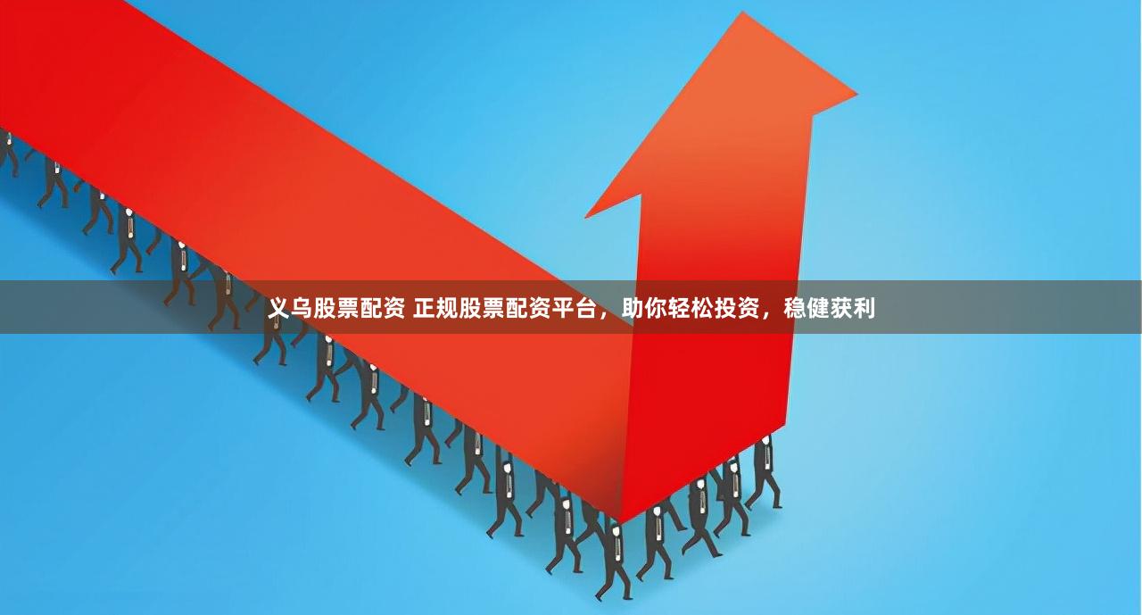 义乌股票配资 正规股票配资平台，助你轻松投资，稳健获利