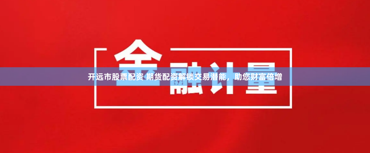 开远市股票配资 期货配资解锁交易潜能，助您财富倍增