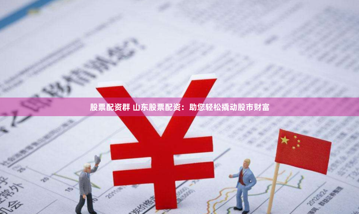 股票配资群 山东股票配资：助您轻松撬动股市财富