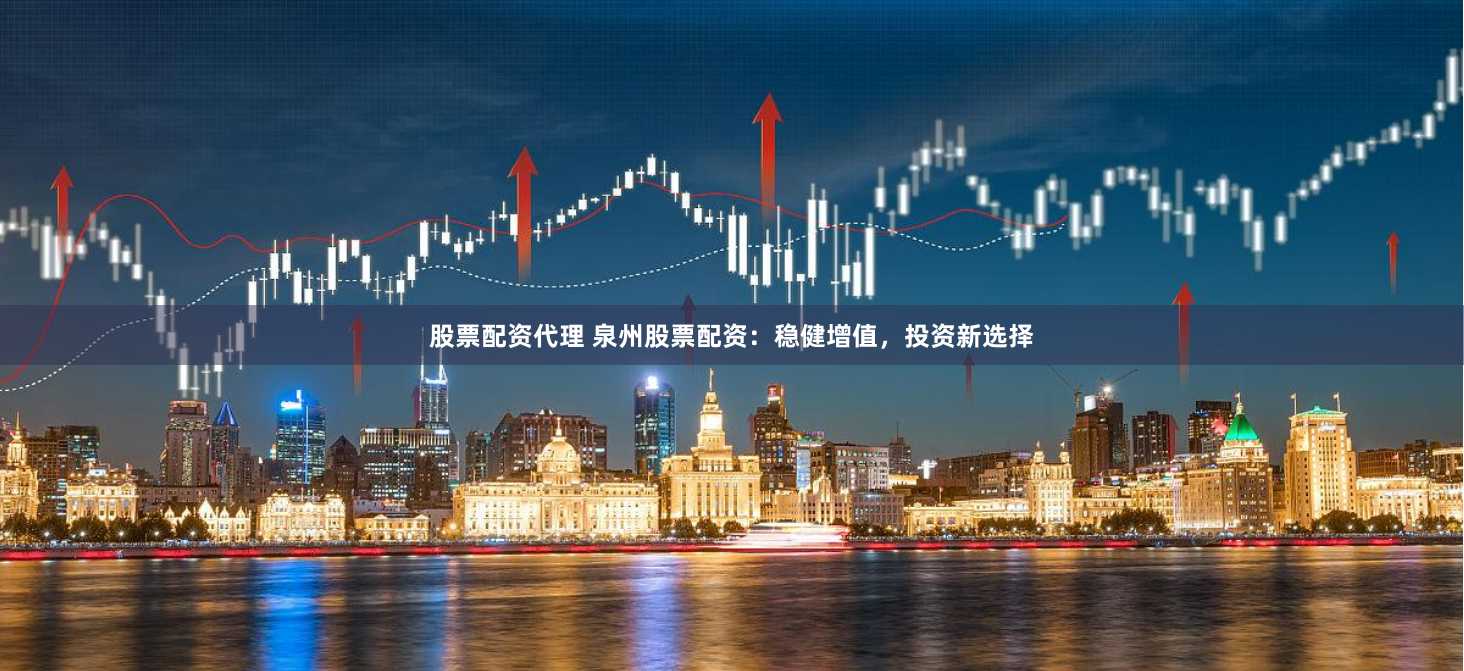 股票配资代理 泉州股票配资：稳健增值，投资新选择