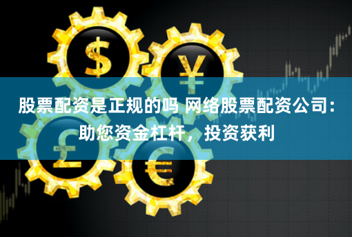 股票配资是正规的吗 网络股票配资公司：助您资金杠杆，投资获利