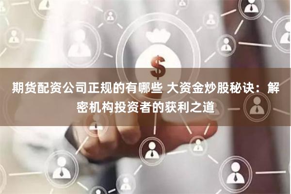 期货配资公司正规的有哪些 大资金炒股秘诀:解密机构投资者的获利之道