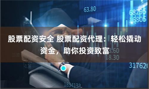 股票配资安全 股票配资代理:轻松撬动资金,助你投资致富