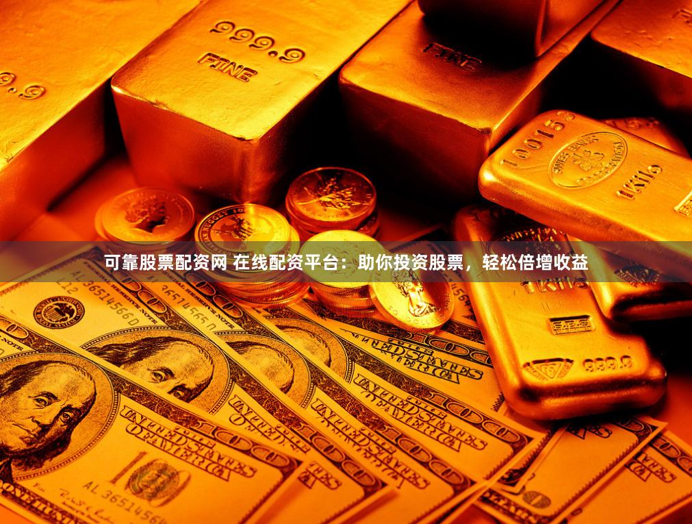 可靠股票配资网 在线配资平台:助你投资股票,轻松倍增收益