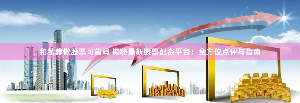 和私募做股票可靠吗 揭秘最新股票配资平台:全方位点评与指南