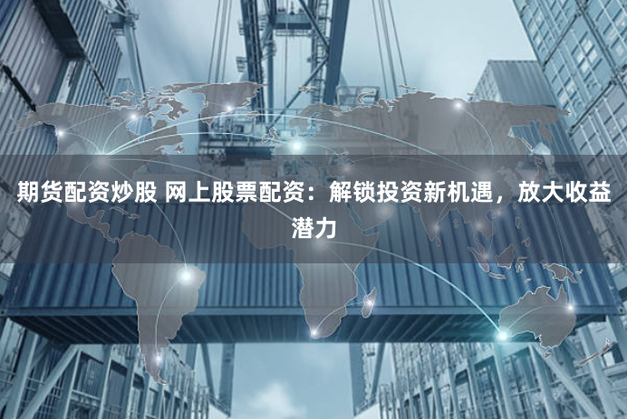 期货配资炒股 网上股票配资:解锁投资新机遇,放大收益潜力