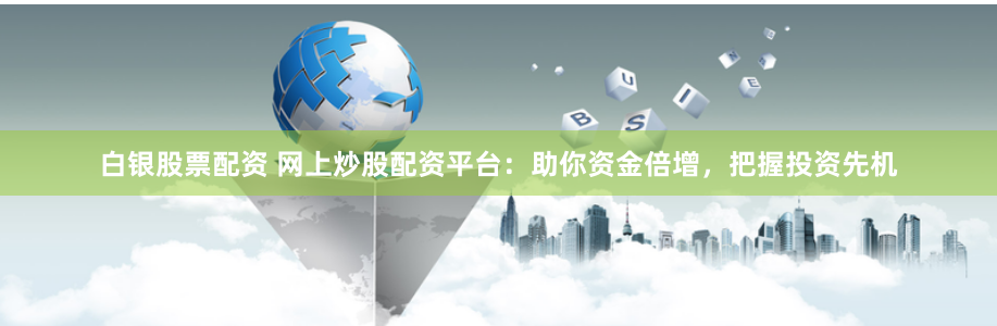 白银股票配资 网上炒股配资平台:助你资金倍增,把握投资先机