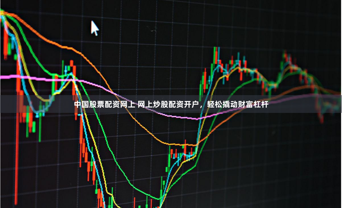 中国股票配资网上 网上炒股配资开户，轻松撬动财富杠杆