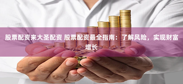 股票配资来大圣配资 股票配资最全指南:了解风险,实现财富增长