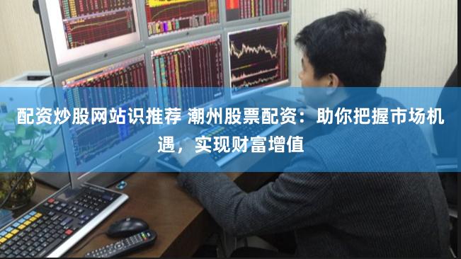 配资炒股网站识推荐 潮州股票配资：助你把握市场机遇，实现财富增值