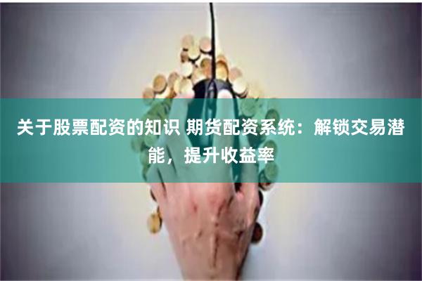 关于股票配资的知识 期货配资系统:解锁交易潜能,提升收益率
