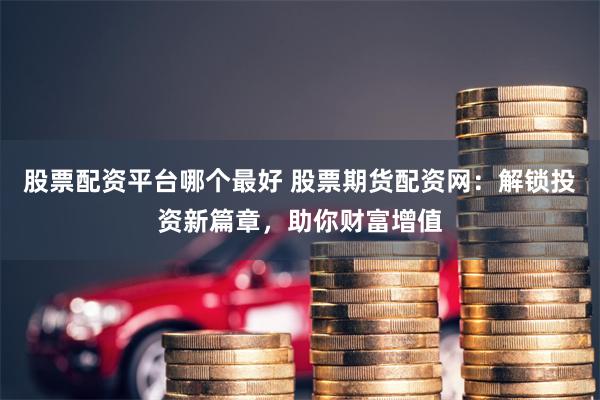 股票配资平台哪个最好 股票期货配资网：解锁投资新篇章，助你财富增值
