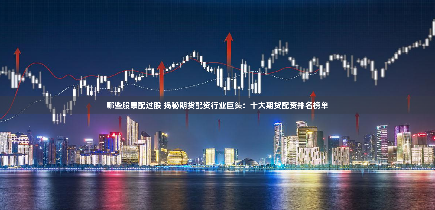 哪些股票配过股 揭秘期货配资行业巨头:十大期货配资排名榜单