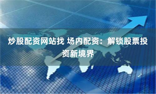 炒股配资网站找 场内配资：解锁股票投资新境界