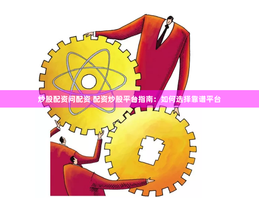 炒股配资问配资 配资炒股平台指南：如何选择靠谱平台