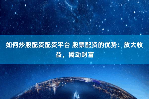 如何炒股配资配资平台 股票配资的优势：放大收益，撬动财富