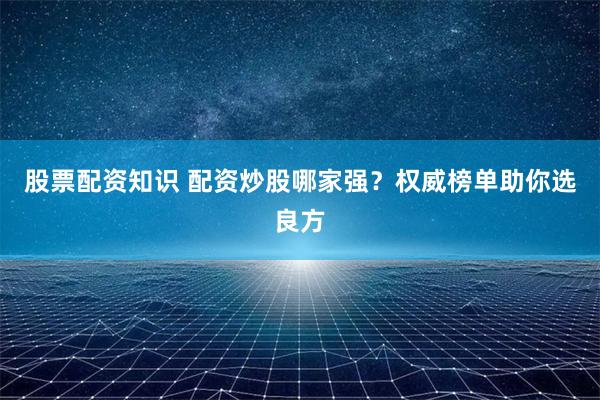 股票配资知识 配资炒股哪家强?权威榜单助你选良方