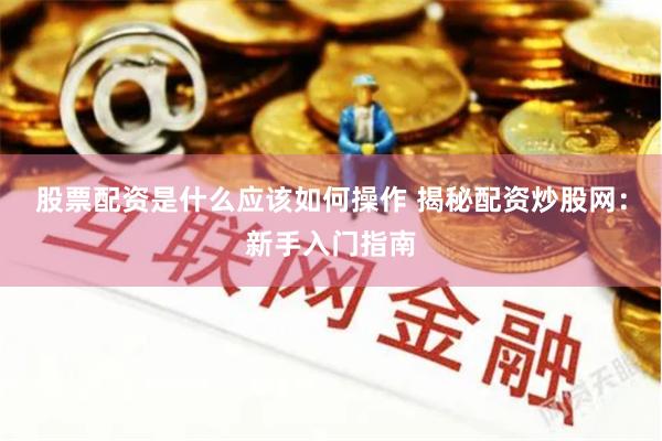 股票配资是什么应该如何操作 揭秘配资炒股网：新手入门指南