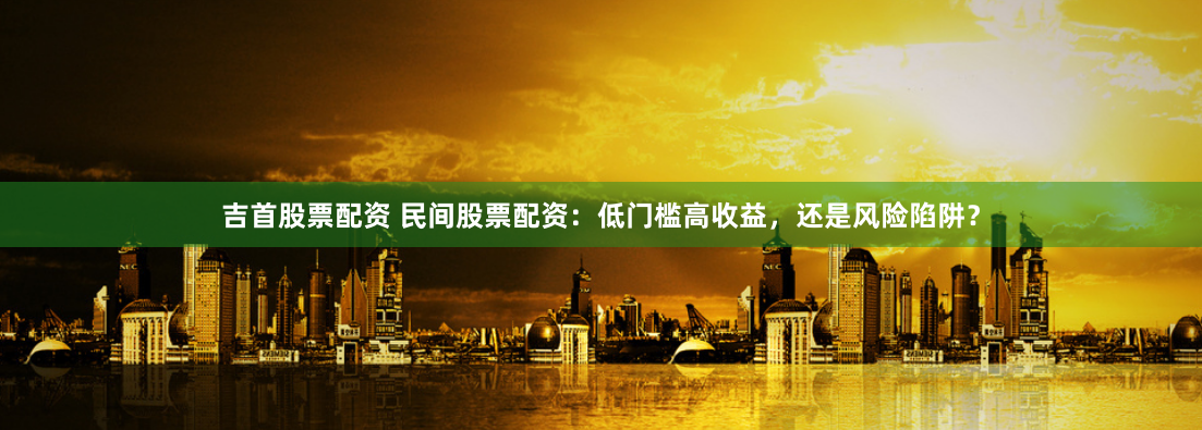 吉首股票配资 民间股票配资：低门槛高收益，还是风险陷阱？