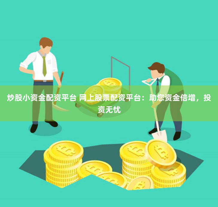 炒股小资金配资平台 网上股票配资平台：助您资金倍增，投资无忧