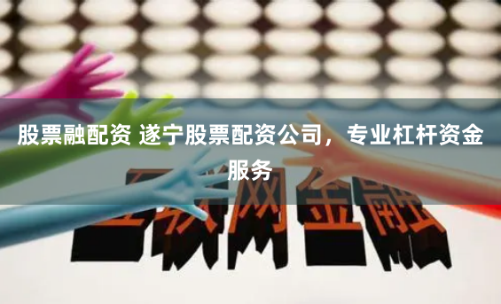 股票融配资 遂宁股票配资公司,专业杠杆资金服务