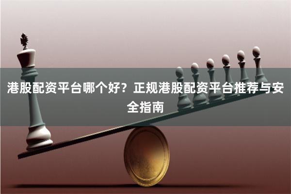 港股配资平台哪个好？正规港股配资平台推荐与安全指南