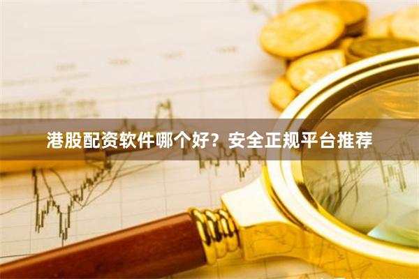 港股配资软件哪个好？安全正规平台推荐