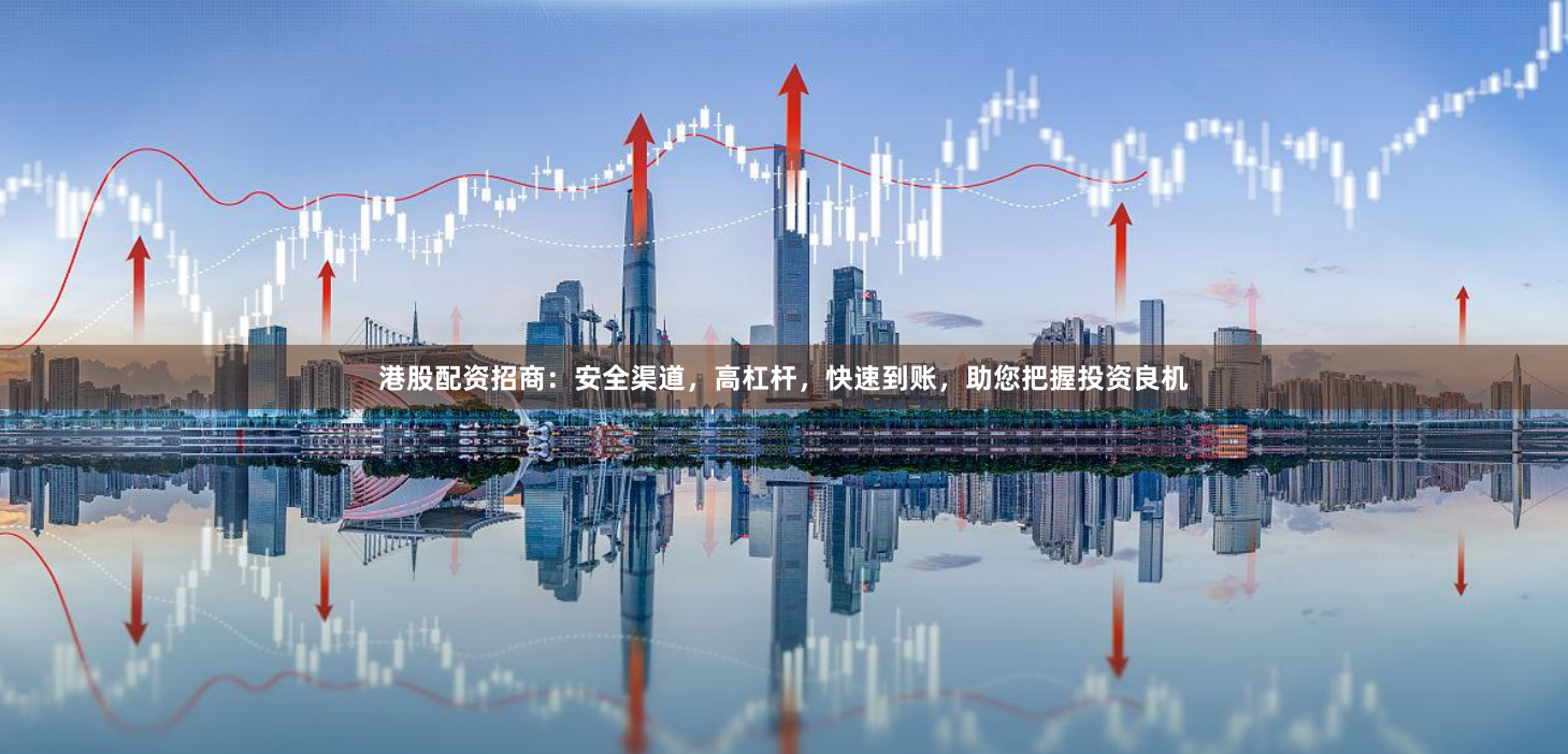 港股配资招商:安全渠道,高杠杆,快速到账,助您把握投资良机