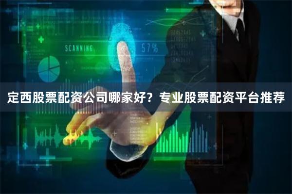 定西股票配资公司哪家好？专业股票配资平台推荐