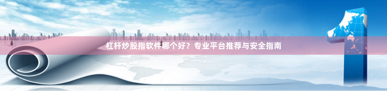 杠杆炒股指软件哪个好？专业平台推荐与安全指南