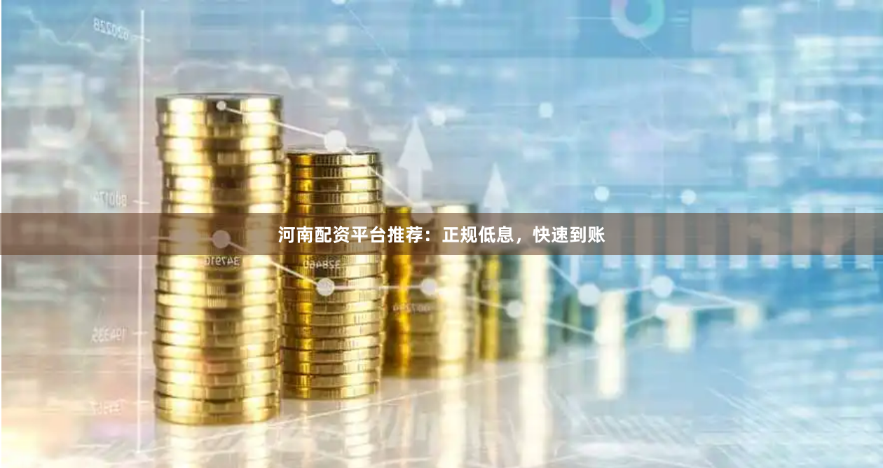 河南配资平台推荐：正规低息，快速到账