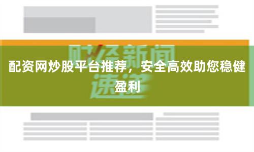 配资网炒股平台推荐，安全高效助您稳健盈利