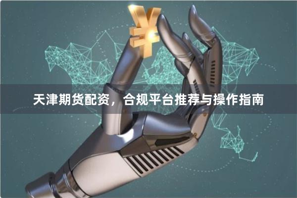 天津期货配资，合规平台推荐与操作指南