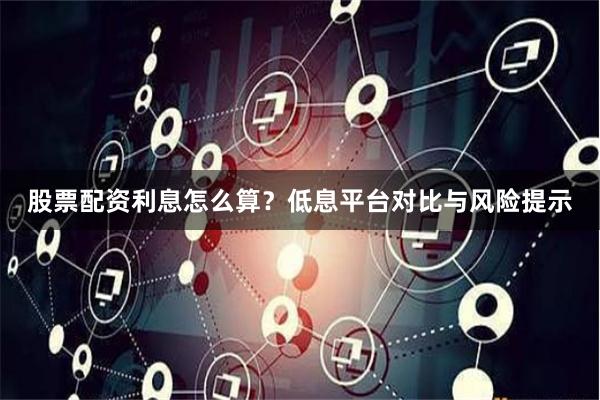 股票配资利息怎么算?低息平台对比与风险提示