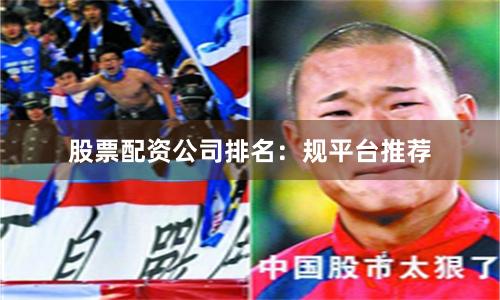 股票配资公司排名:规平台推荐