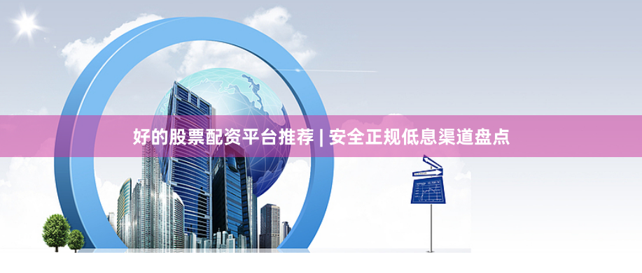 好的股票配资平台推荐 | 安全正规低息渠道盘点