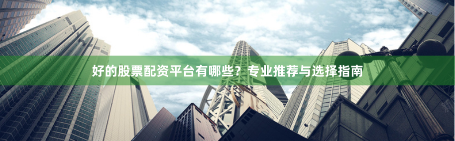 好的股票配资平台有哪些？专业推荐与选择指南