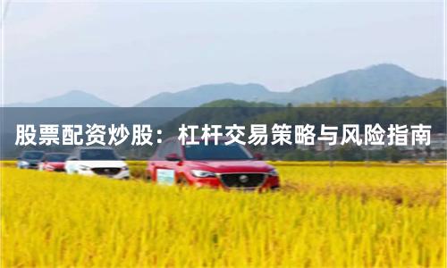 股票配资炒股：杠杆交易策略与风险指南