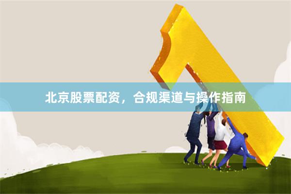 北京股票配资，合规渠道与操作指南