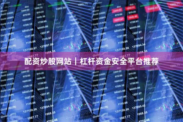配资炒股网站｜杠杆资金安全平台推荐