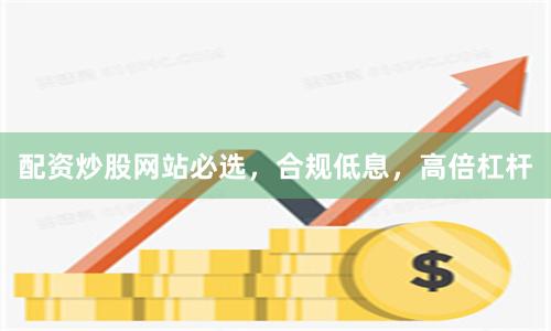 配资炒股网站必选，合规低息，高倍杠杆