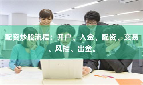 配资炒股流程：开户、入金、配资、交易、风控、出金。