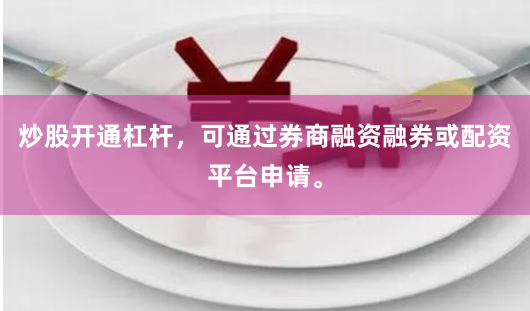 炒股开通杠杆,可通过券商融资融券或配资平台申请。