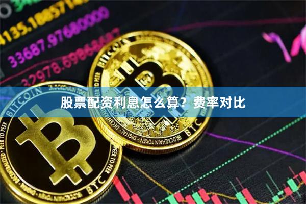 股票配资利息怎么算？费率对比