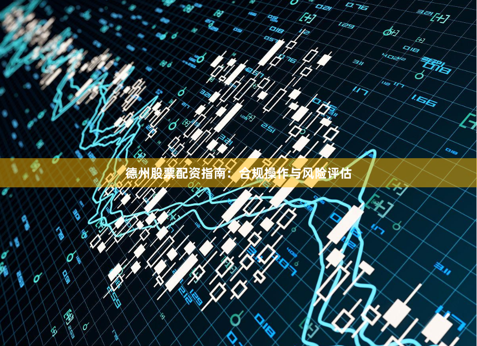 德州股票配资指南：合规操作与风险评估