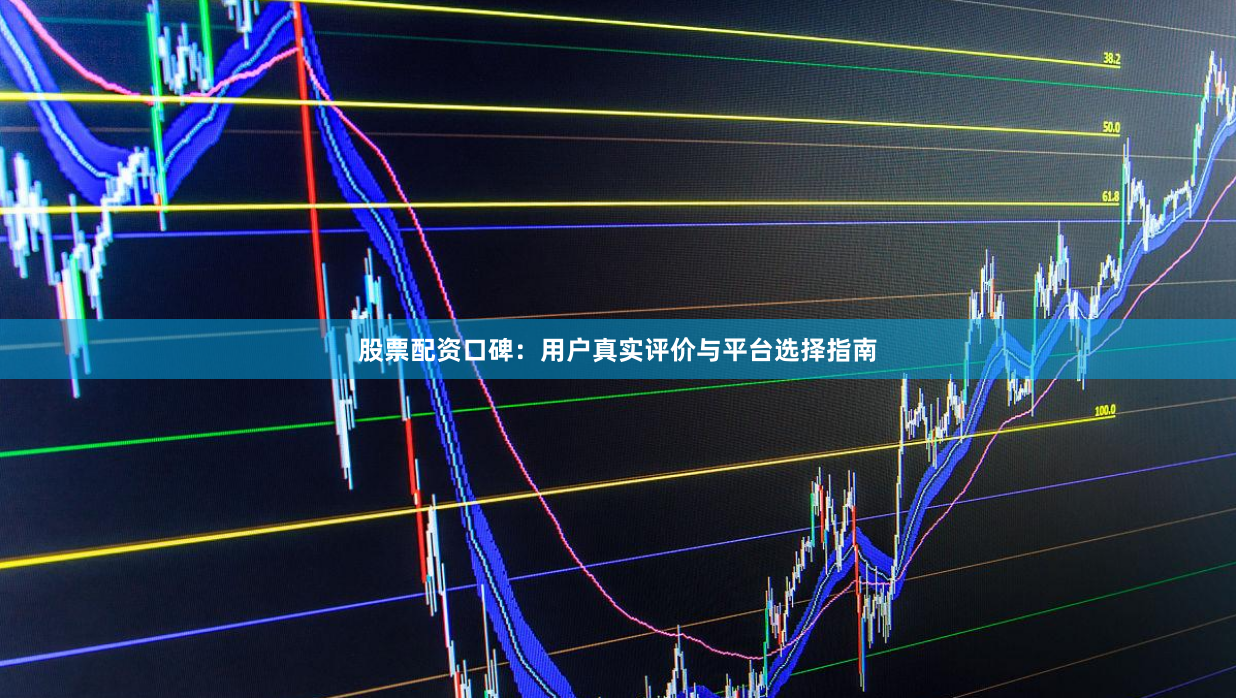 股票配资口碑：用户真实评价与平台选择指南