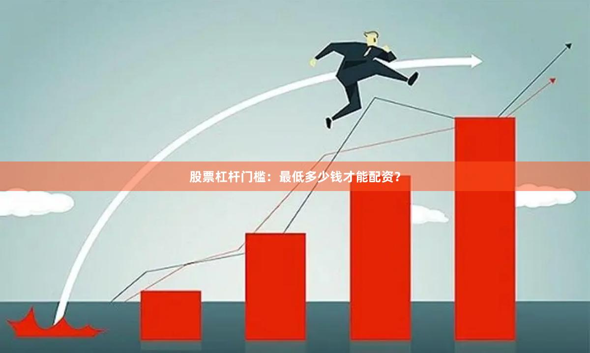 股票杠杆门槛:最低多少钱才能配资?