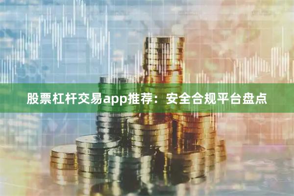 股票杠杆交易app推荐：安全合规平台盘点