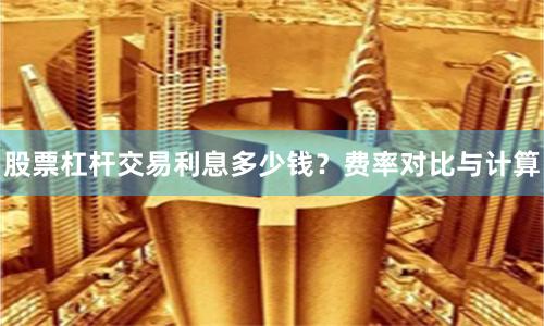 股票杠杆交易利息多少钱？费率对比与计算
