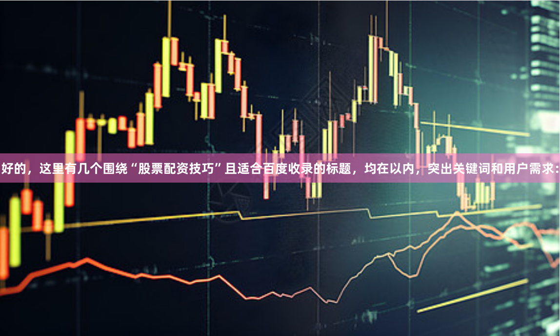 好的，这里有几个围绕“股票配资技巧”且适合百度收录的标题，均在以内，突出关键词和用户需求：